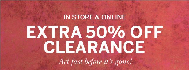 In Store & Online EXTRA 50% OFF CLEARANCE. Act fast before it's gone! Select styles. Prices as marked.