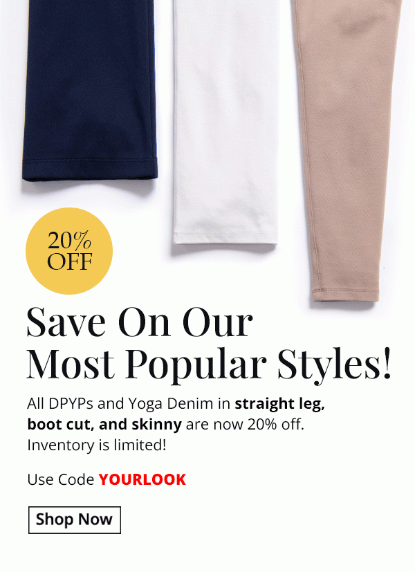 Save on our most popular styles! All DPYPs and Yoga Denim in straight leg, boot cut, and skinny are now 20% off! Inventory is limited! Use code YOURLOOK