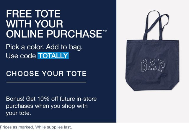 FREE TOTE WITH YOUR ONLINE PURCHASE** | Pick a color. Add to bag. | Use code TOTALLY | CHOOSE YOUR TOTE | Bonus! Get 10% off future in-store purchases when you shop with your tote. | Prices as marked. While supplies last. 