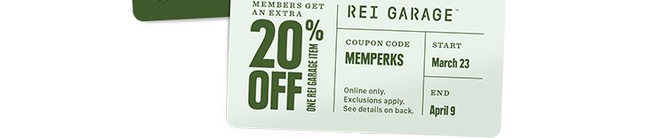 MEMBERS GET AN EXTRA 20% OFF ONE REI GARAGE ITEM - REI GARAGE™ - COUPON CODE MEMPERKS - Online only. Exclusions apply. See details on back. - START March 23 - END April 9