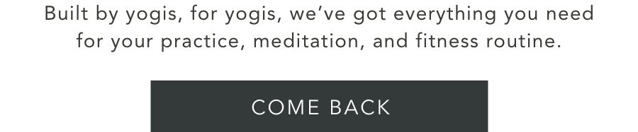 Built by yogis, for yogis, we've got everything you need for your practice, meditation, and fitness routine. - COME BACK