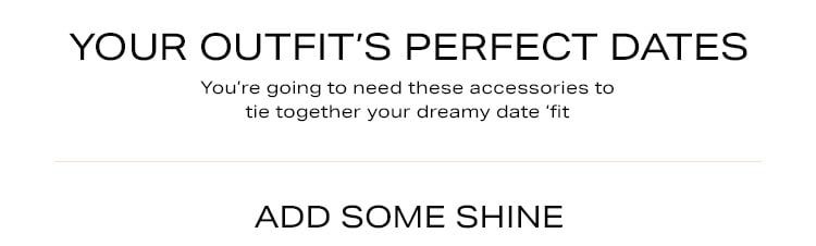 your Outfit's Perfect Dates. You’re going to need these accessories to tie together your dreamy date ‘fit. Add Some Shine. Shop jewelry.