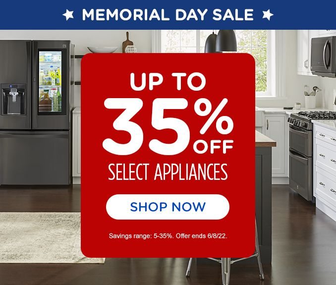MEMORIAL DAY SALE | UP TO 35% OFF SELECT APPLIANCES | SHOP NOW | SAVINGS RANGE: 5-35%. OFFER ENDS 6/8/22.