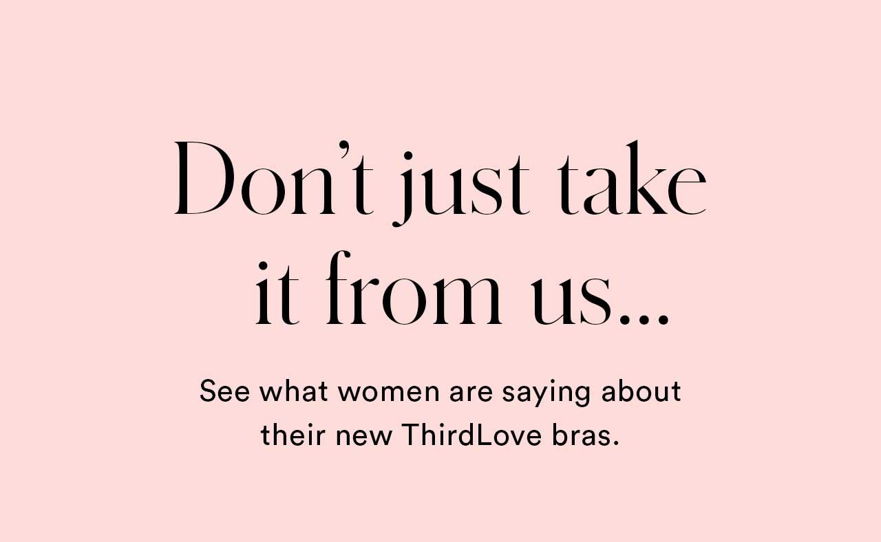 Don’t just take it from us...See what women are saying about their new ThirdLove bras.