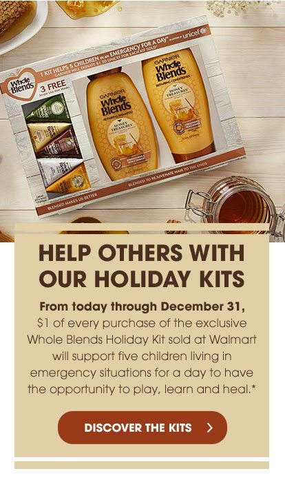 HELP OTHERS WITH OUR HOLIDAY KITS - From today through December 31, $1 of every purchase of the exclusive Whole Blends Holiday Kit sold at Walmart will support five children living in emergency situations for a day to have the opportunity to play, learn and heal.* - DISCOVER THE KITS >