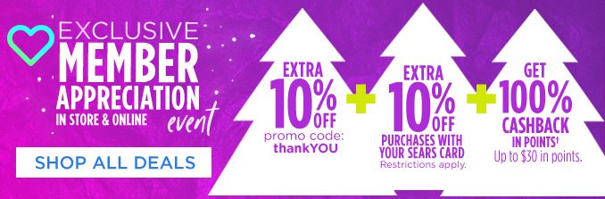 EXCLUSIVE MEMBER APPRECIATION IN STORE & ONLINE event | EXTRA 10% OFF promo code: thankYOU + EXTRA 10% OFF PURCHASES WITH YOUR SEARS CARD - Restrictions apply. + GET 100% CASHBACK IN POINTS† Up to $30 in points. | SHOP ALL DEALS