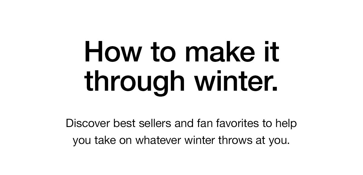 How to make it through winter. Discover best sellers and fan favorites to help you take on whatever winter throws at you.