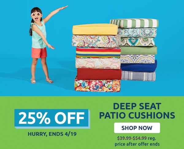 Deep seat patio cushions 25% off. Hurry, ends 4/19. $39.99-$54.99 reg. price after offer ends. Shop now.