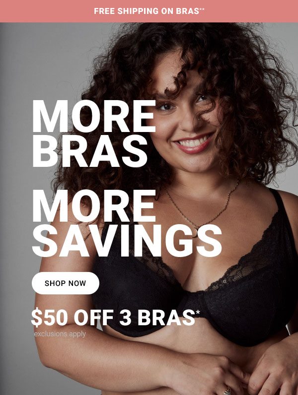 FREE SHIPPING ON BRAS** MORE BRAS MORE SAVINGS SHOP NOW $50 OFF 3 BRAS* EXCLUSIONS APPLY 