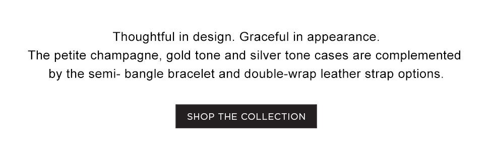 Milano Petite: Thoughtful in design. Graceful in appearance. The petite champagne, gold tone and silver tone cases are complemented by the semi- bangle bracelet and double-wrap leather strap options. Shop The Collection »