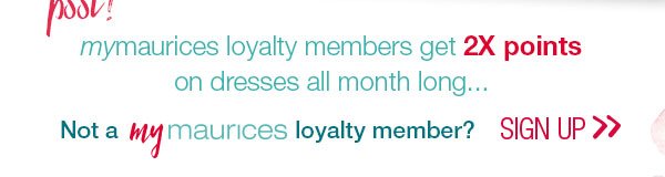 Psst! mymaurices loyalty members get 2X points on dresses all month long... Not a mymaurices loyalty member? Sign up