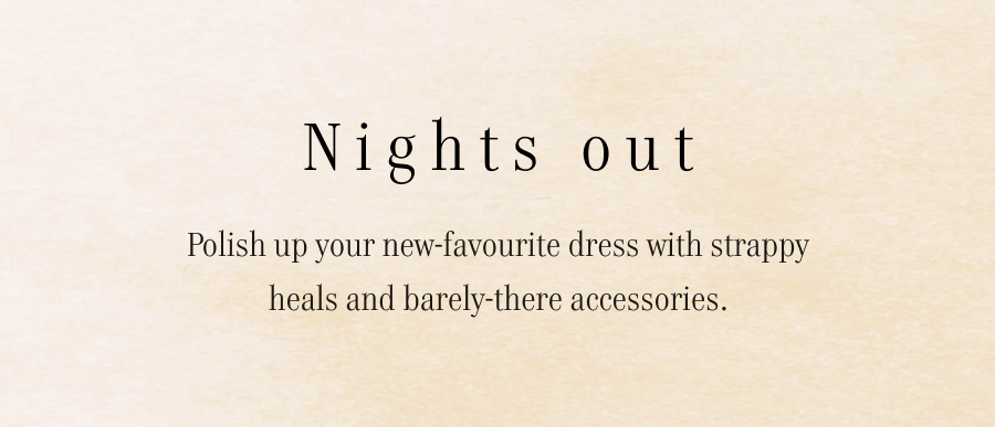 Nights out. Polish up your new-favourite dress with strappy heals and barely-there accessories.