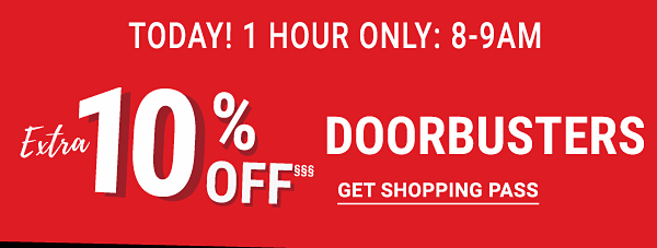 Extra 10% off§§§ Doorbusters - Today! 1 Hour only: 8-9AM. Get Shopping Pass.