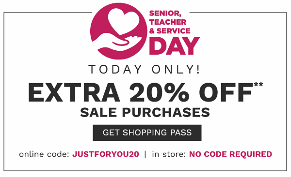 SENIOR, TEACHER, & SERVICE DAY - TODAY ONLY! Extra 20% off** sale purchases {Online code: JUSTFORYOU20 | In store: No CODE REQUIRED}. Get Shopping Pass.