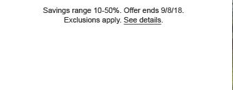 Savings range 10 - 50%. Offer ends 9/8/18. Exclusions apply. See details.