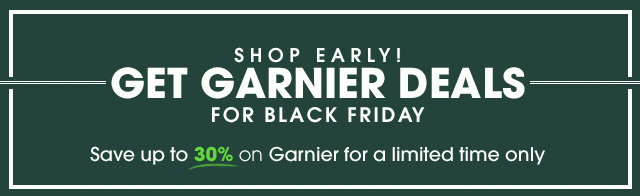 SHOP EARLY! - GET GARNIER DEALS FOR BLACK FRIDAY - Save up to 30 percent on Garnier for a limited time only