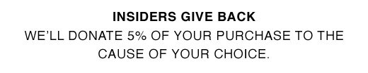 INSIDERS GIVE BACK. We'll donate 5% of your purchase to the cause of your choice.