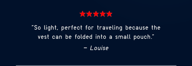 SO LIGHT, PERFECT FOR TRAVELING BECAUSE THE VEST CAN BE FOLDED INTO A SMALL POUCH. - LOUISE