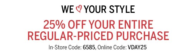 We Love Your Style. 25% off your entire regular-priced purchase. In store code: 6585, Online code: VDAY25