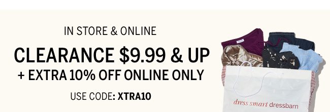 In Store & Online. Clearance $9.99 & up + Extra 10% off online only. Use code: XTRA10. Prices as marked. Styles vary by store.