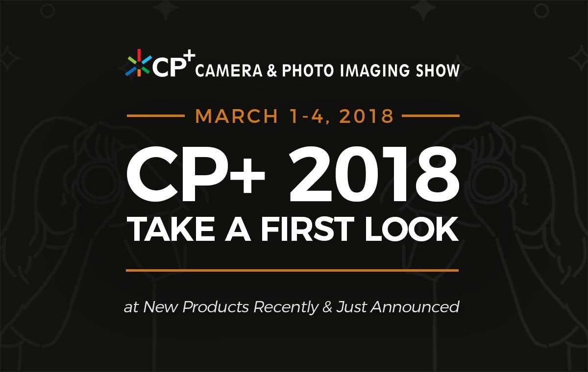 CP+ 2018: Take a First Look at New Products Recently & Just Announced