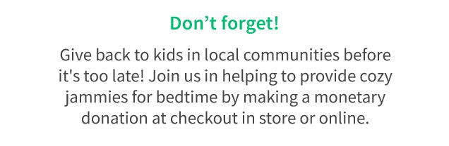 Don’t forget! | Give back to kids in local communities before it’s too late! Join us in helping to provide cozy jammies for bedtime by making a monetary donation at checkout in store or online.
