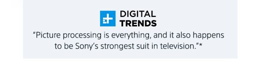 DIGITAL TRENDS | "Picture processing is everything, and it also happens to be Sony’s strongest suit in television."*