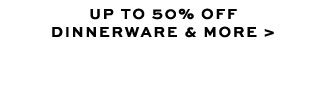UP TO 50% OFF DINNERWARE & MORE >