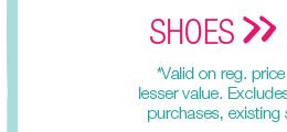 Shoes. *Valid on reg. price styles. Second item of equal or lesser value. Excludes clearance merchandise, previous purchases, existing special orders, and charity items.