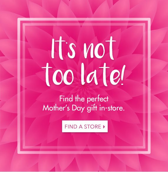 It's not too late! Find the perfect mother's day gift in-store. Find a store!