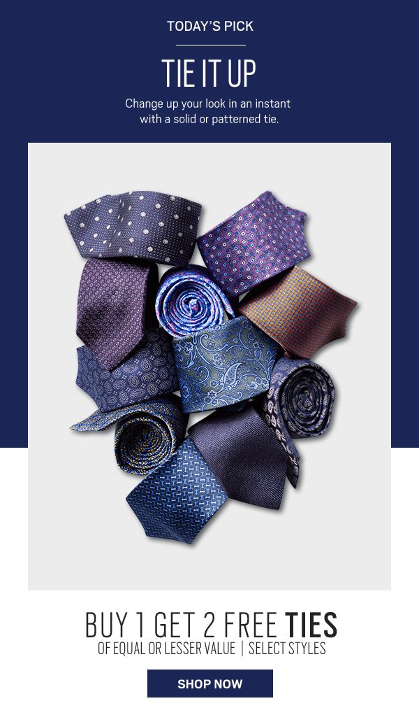 Today's pick. Tie it up. Change up your look in an instant with a solid or patterned tie. Buy one get two free ties of equal or lesser value. Select styles. Shop now.