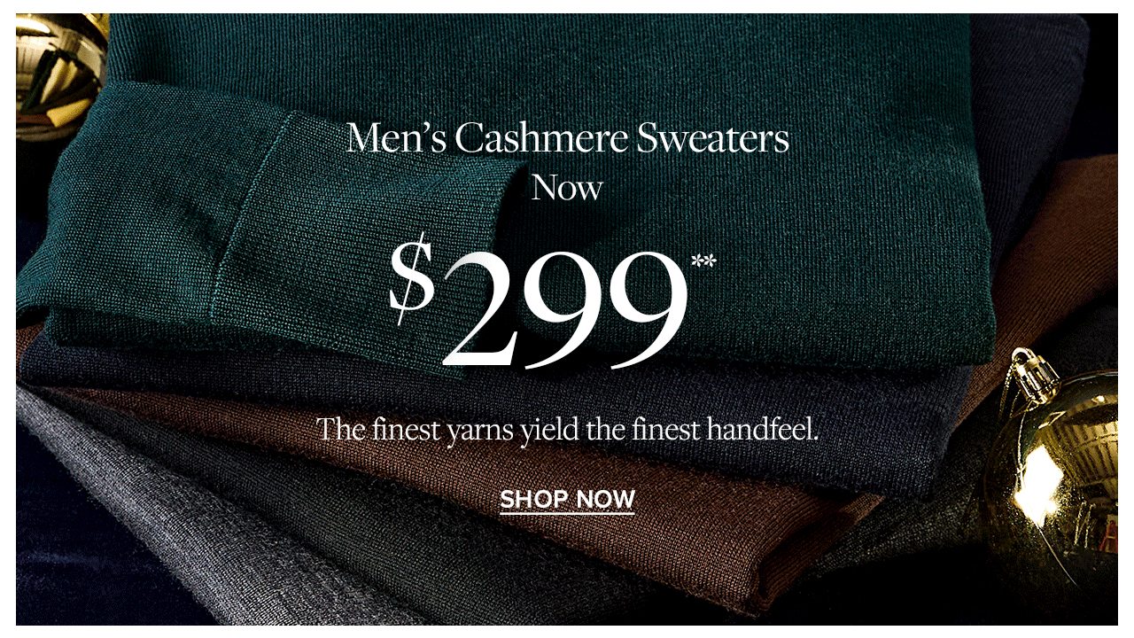 Men's Cashmere Sweaters Now $299 The finest yarns yield the finest handfeel. Shop Now