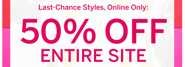 Last-Chance Styles, Online Only: 50% OFF ENTIRE SITE. Prices as marked.