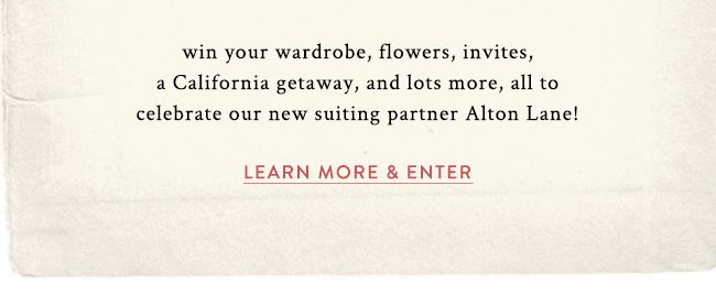 win your wardrobe, flowers, invites, a California getaway, and lots more, all to celebrate out new suiting partner Alton Lane! Learn More and Enter.