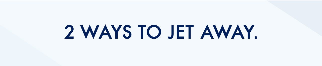 2 WAYS TO JET AWAY