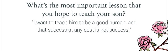 What’s the most important lesson that you hope to teach your son?