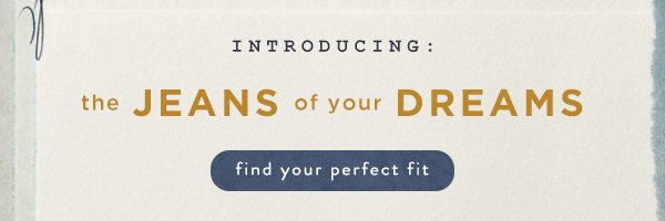introducing: the Jeans of your Dreams. fin your perfect fit.