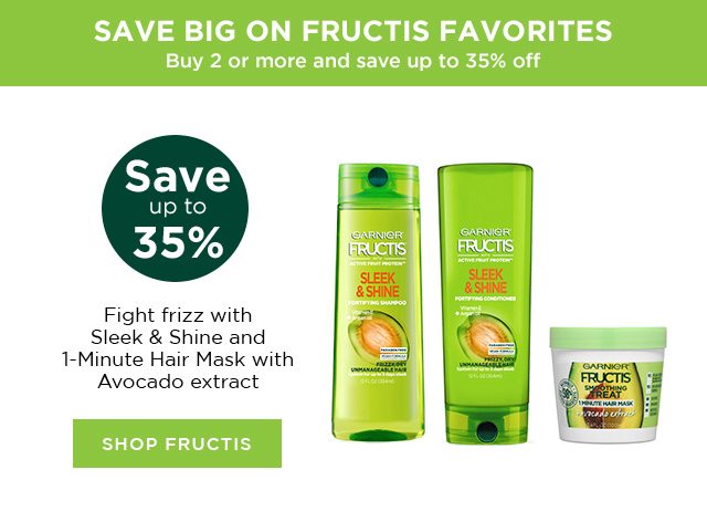 SAVE BIG ON FRUCTIS FAVORITES - Buy 2 or more and save up to 35 percent off - Save up to 35 percent - Fight frizz with Sleek & Shine and 1-Minute Hair Mask with Avocado extract - SHOP FRUCTIS