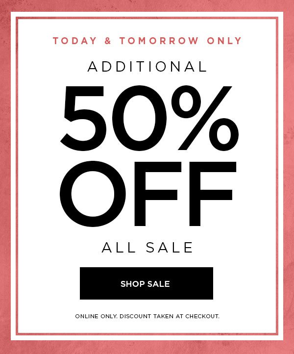 TODAY & TOMORROW ONLY Additional 50% Off All Sale SHOP SALE > ONLINE ONLY. DISCOUNT TAKEN AT CHECKOUT.