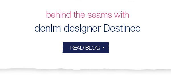 Behind the seams with denim designer Destinee. Read blog.