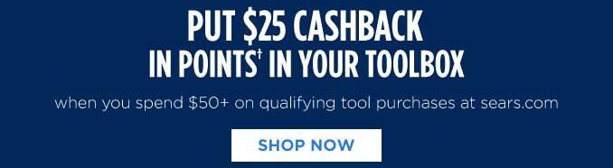 PUT $25 CASHBACK IN POINTS† IN YOUR TOOLBOX when you spend $50+ on qualifying tool purchases at sears.com | SHOP NOW