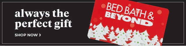 always the perfect gift.shop now.bed bath & beyond(R)