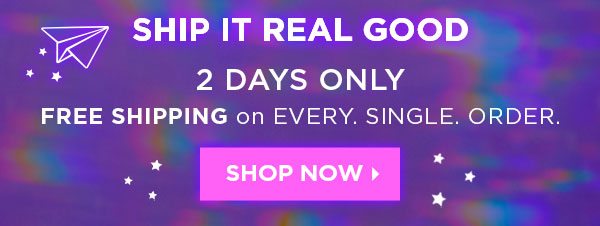 SHIP IT REAL GOOD - 2 DAYS ONLY - FREE SHIPPING on EVERY. SINGLE. ORDER. - SHOP NOW >