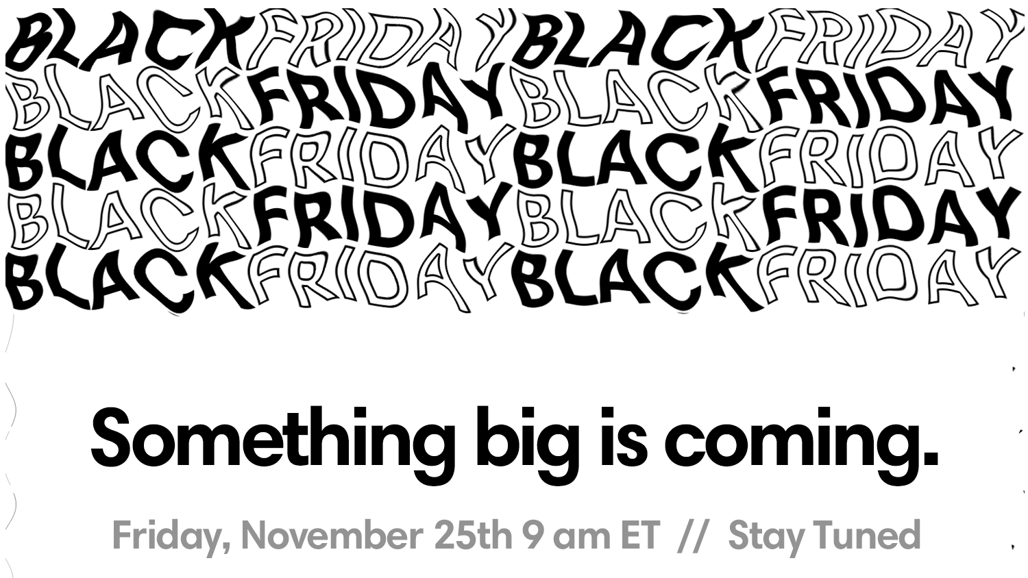 Something big is coming. Friday, November 25th 9 am ET // Stay Tuned