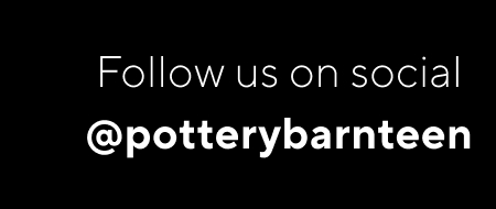 FOLLOW US ON SOCIAL @POTTERYBARNTEEN