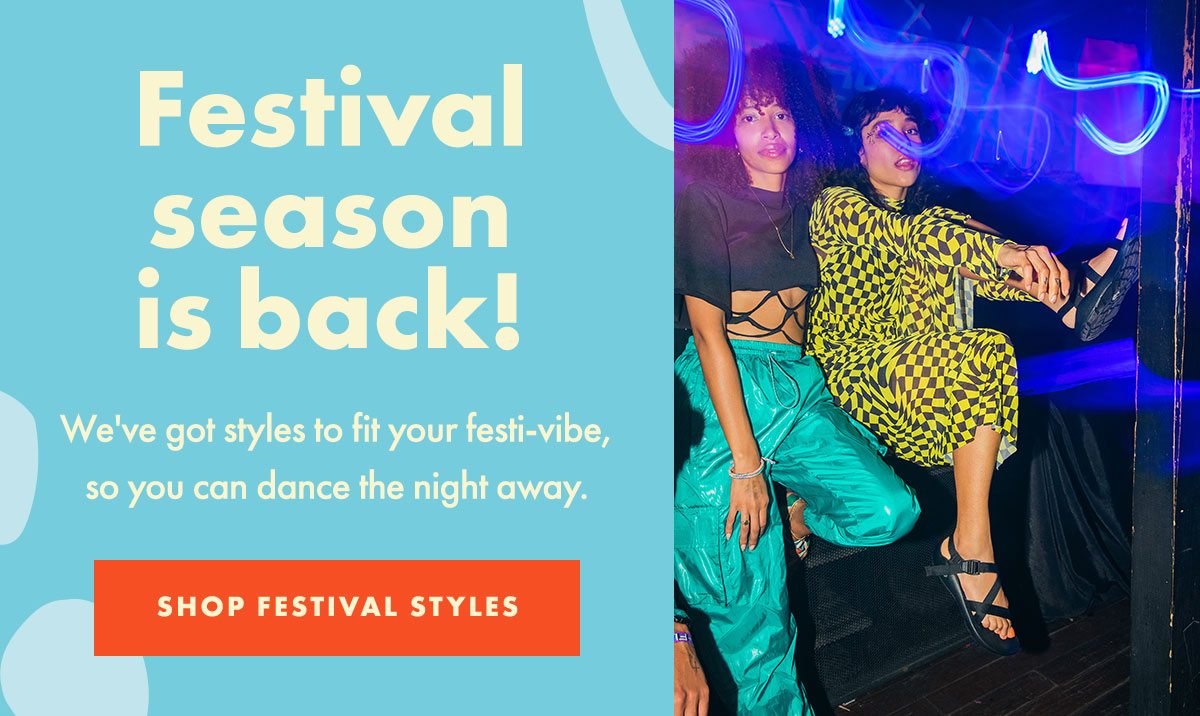 Festival season is back! We've got styles to fit your festi-vibe, so you can dance the night away. SHOP FESTIVAL STYLES