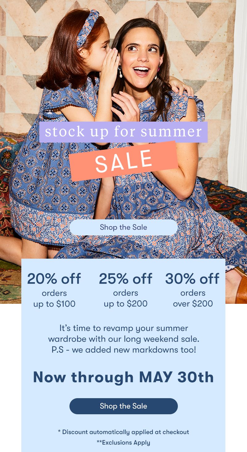 stock up for summer sale Curate your closet with fun silhouettes and summer-ready styles in three different ways. Tier 1: 20% off Up to $100 purchase Tier 2: 25% off Up to $200 purchase Tier 3: 30% off Orders over $200 or more BOTTOM MODULE HEADER: Fun in the Sun Sweepstakes BODY: Get ready for summer and enter for a chance to win Roller Rabbit swimwear, Soko jewelry, and Odele Beauty. Your sunny vacation awaits! Sweepstakes ends on 5/31