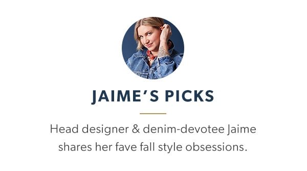 Jaime’s picks. Head designer & denim-devotee Jaime shares her fave fall style obsessions.