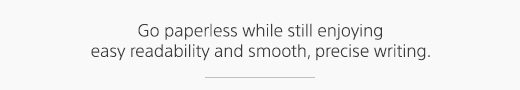 Go paperless while still enjoying easy readability and smooth, precise writing.