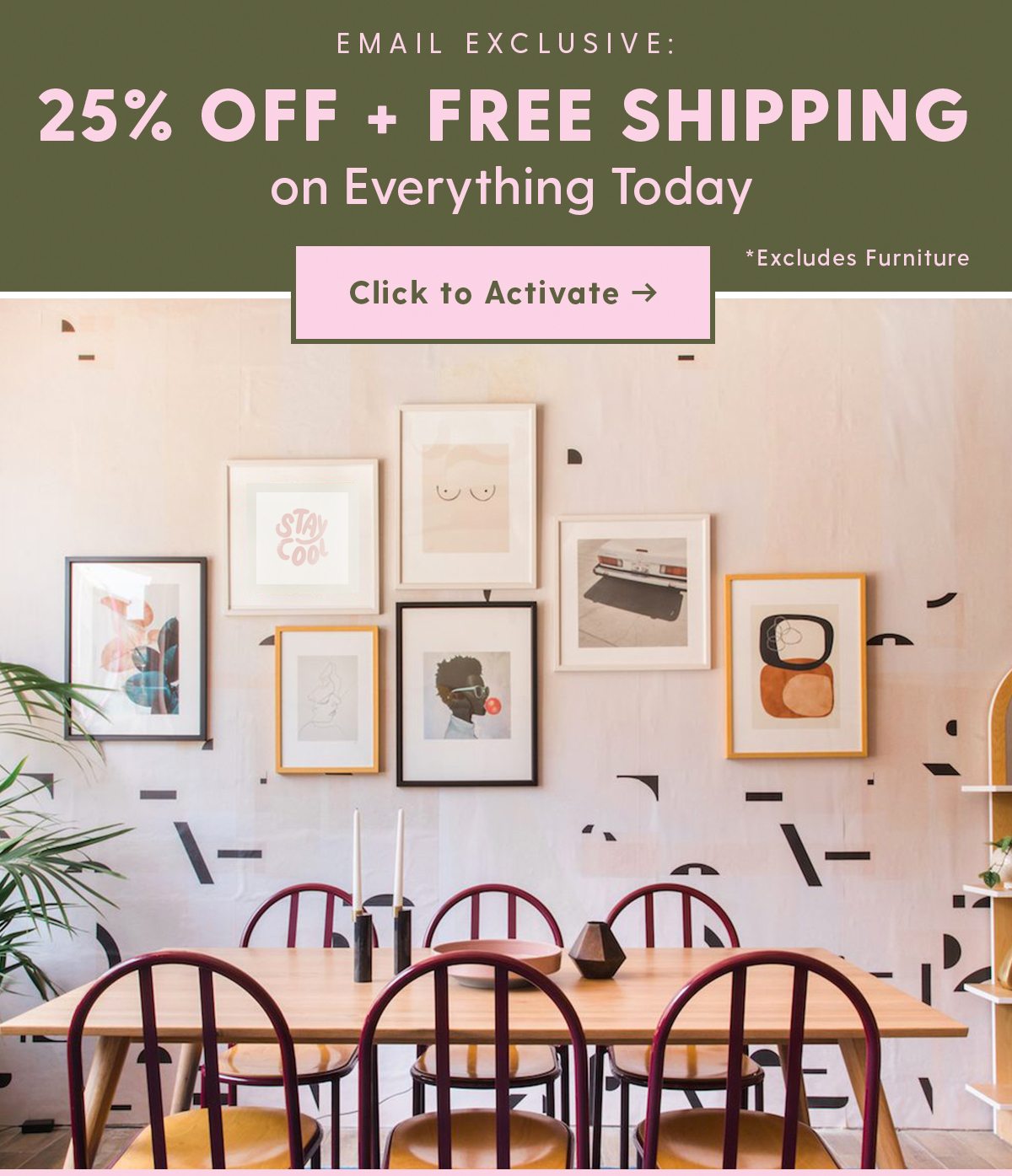 Email Exclusive: 25% + Free Shipping on Everything Today Excludes Furniture Click to Activate >